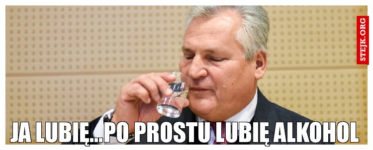 Ja lubię...Po prostu lubię alkohol