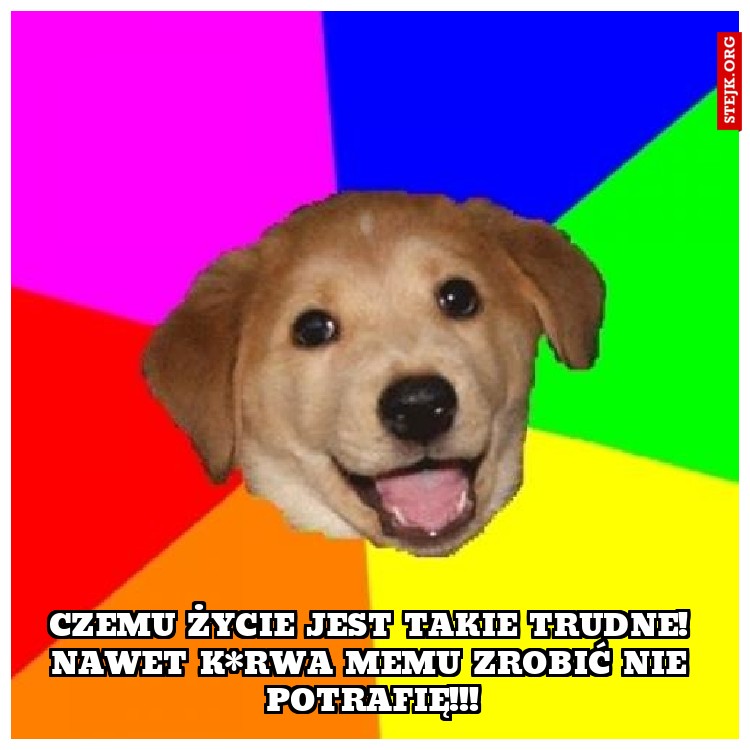 Czemu życie jest takie trudne! Nawet k*rwa memu zrobić nie potrafię!!!