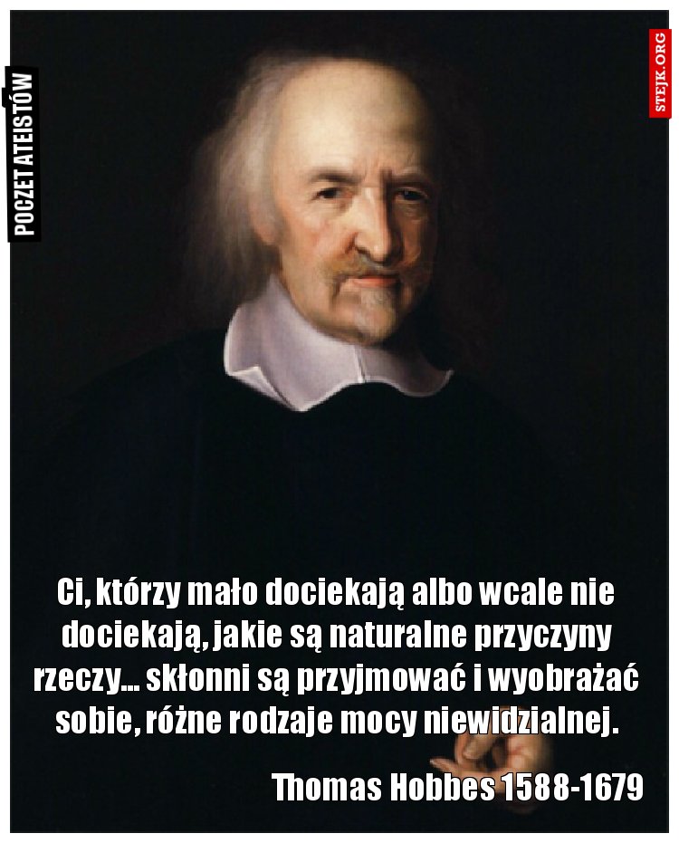 Ci, którzy mało dociekają albo wcale nie dociekają, jakie są naturalne przyczyny rzeczy... skłonni są przyjmować i wyobrażać sobie, różne rodzaje mocy niewidzialnej.