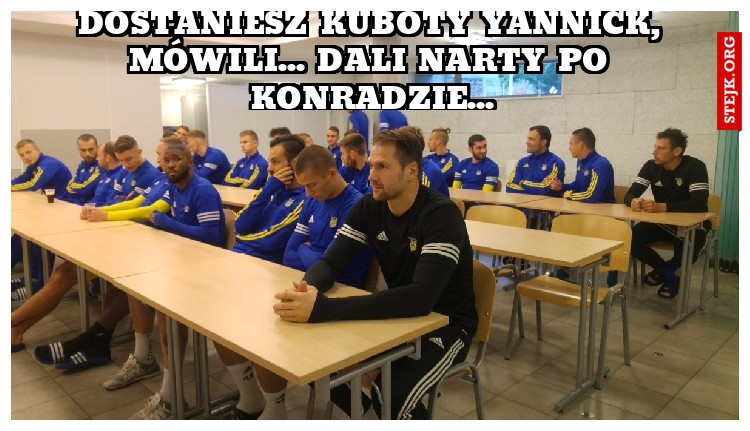 Dostaniesz kuboty Yannick, mówili... dali narty po konradzie...