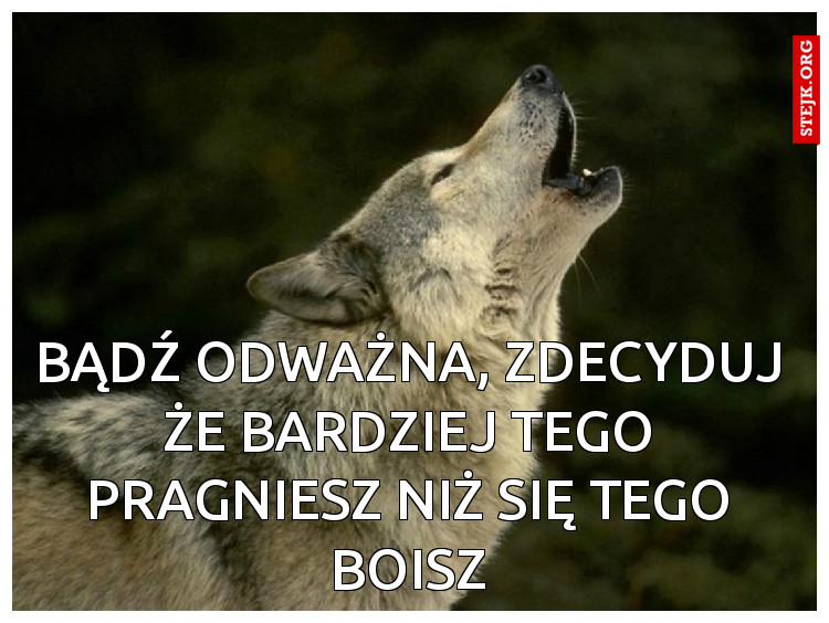 Bądź odważna, zdecyduj że bardziej tego pragniesz niż się tego boisz