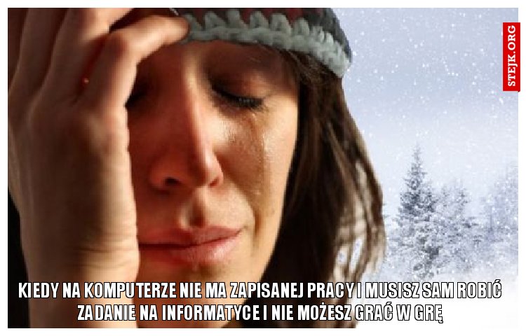 kiedy na komputerze nie ma zapisanej pracy i musisz sam robić zadanie na informatyce i nie możesz grać w grę