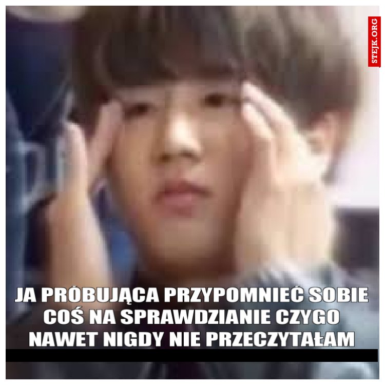 ja próbująca przypomnieć sobie coś na sprawdzianie czygo nawet nigdy nie przeczytałam