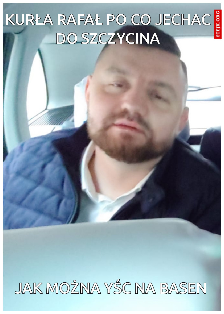 Kurła Rafał po co jechac do Szczycina