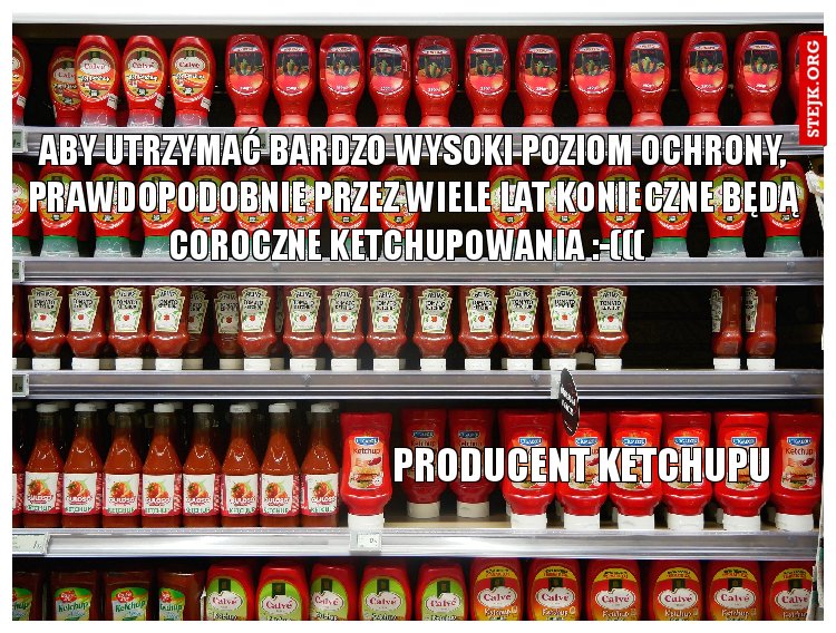 Aby utrzymać bardzo wysoki poziom ochrony, prawdopodobnie przez wiele lat konieczne będą coroczne ketchupowania :-(((  