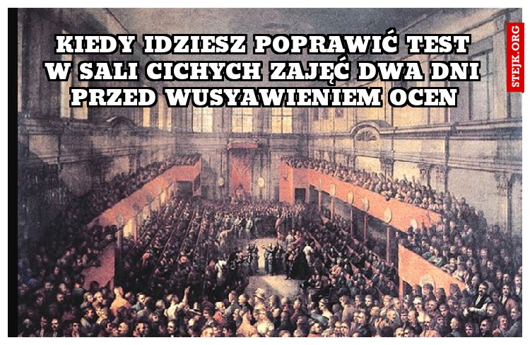 Kiedy idziesz poprawić test w sali cichych zajęć dwa dni przed wusyawieniem ocen