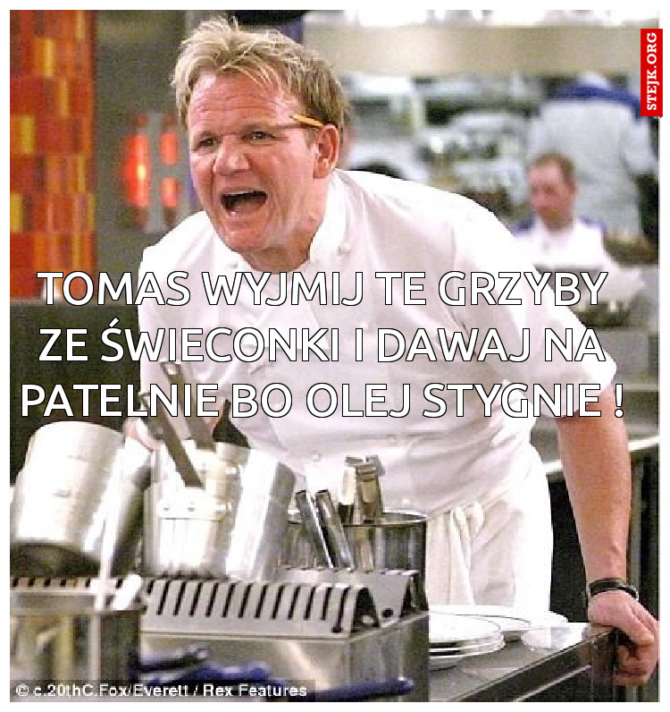 Tomas wyjmij te grzyby ze świeconki i dawaj na patelnie bo olej stygnie !
