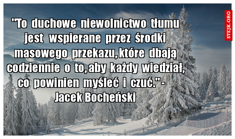 "To  duchowe  niewolnictwo  tłumu jest   wspierane  przez  środki masowego  przekazu, które  dbają codziennie  o  to, aby  każdy  wiedział, co  powinien  myśleć  i  czuć." -     Jacek Bocheński