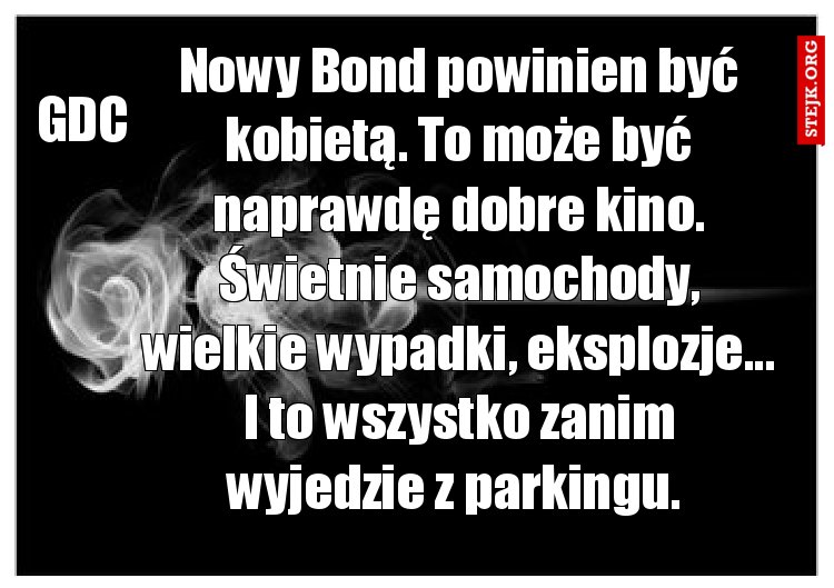 Nowy Bond powinien być kobietą. To może być naprawdę dobre kino. Świetnie samochody, wielkie wypadki, eksplozje... I to wszystko zanim wyjedzie z parkingu. 
