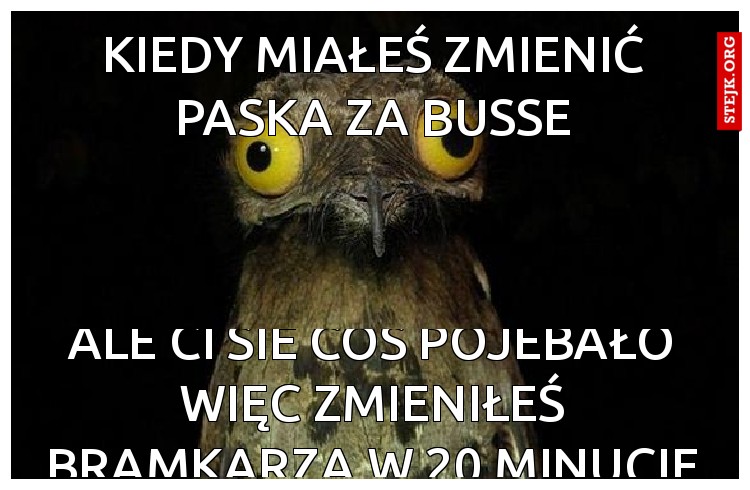 Kiedy miałeś zmienić Paska za Busse