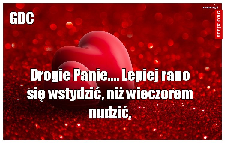 Drogie Panie.... Lepiej rano się wstydzić, niż wieczorem nudzić.