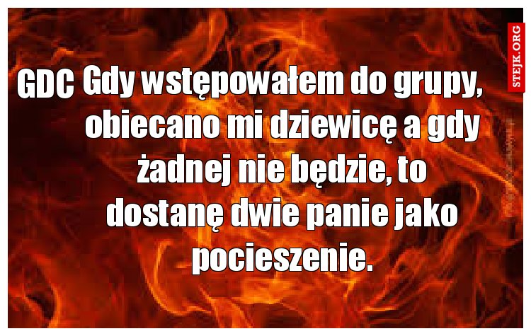 Gdy wstępowałem do grupy, obiecano mi dziewicę a gdy żadnej nie będzie, to dostanę dwie panie jako pocieszenie.