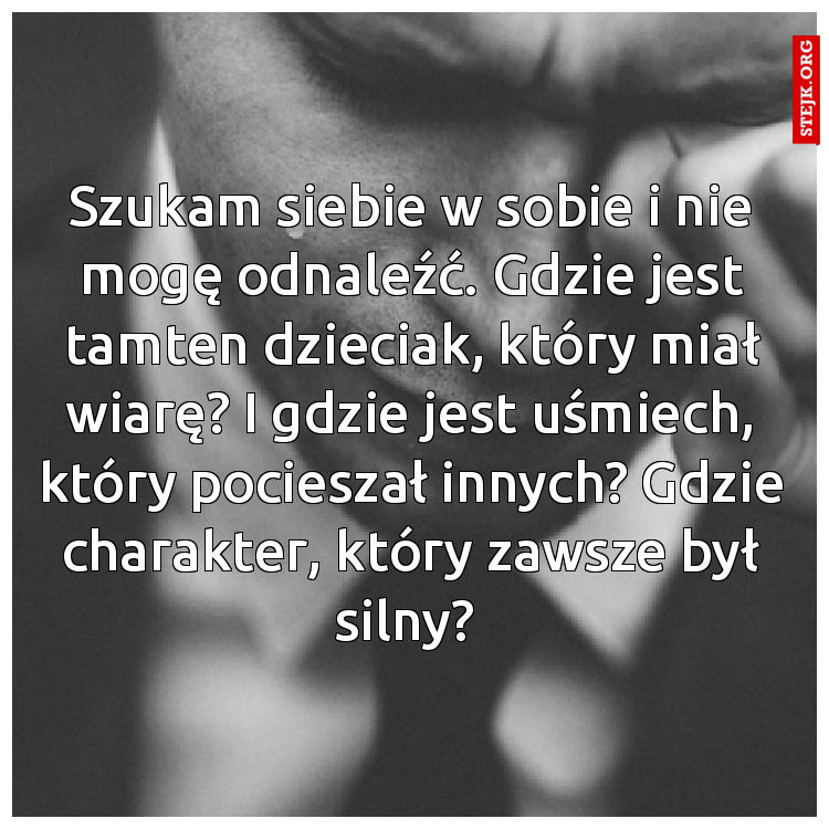Szukam siebie w sobie i nie mogę odnaleźć. Gdzie jest tamten dzieciak, który miał wiarę? Gdzie jest uśmiech, który pocieszał innych?  I gdzie charakter, który zawsze był silny? 