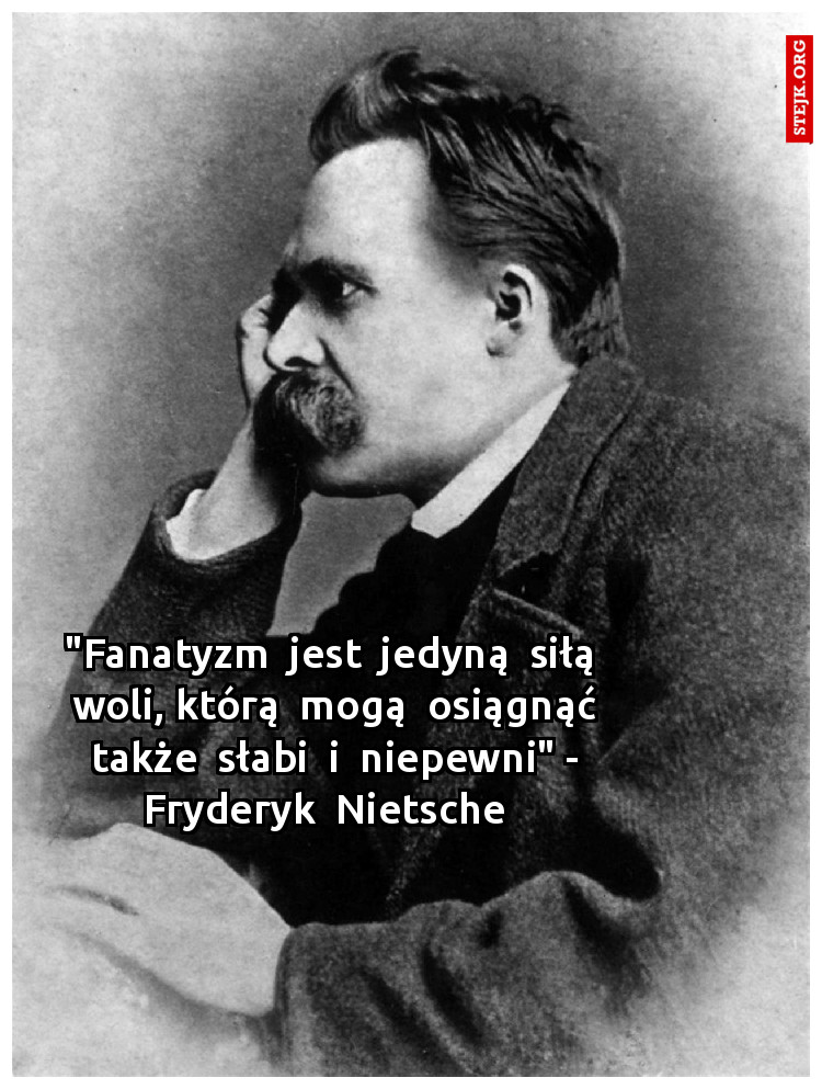 "Fanatyzm  jest  jedyną  siłą  woli, którą  mogą  osiągnąć także  słabi  i  niepewni" - Fryderyk  Nietsche  