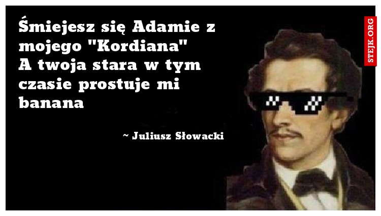 Śmiejesz się Adamie z mojego "Kordiana"     A twoja stara w tym czasie prostuje mi banana