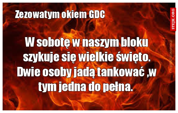 W sobotę w naszym bloku szykuje się wielkie święto. Dwie osoby jadą tankować ,w tym jedna do pełna. 