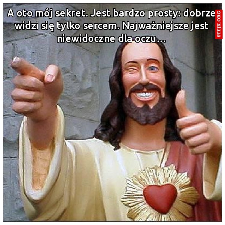 A oto mój sekret. Jest bardzo prosty: dobrze widzi się tylko sercem. Najważniejsze jest niewidoczne dla oczu…