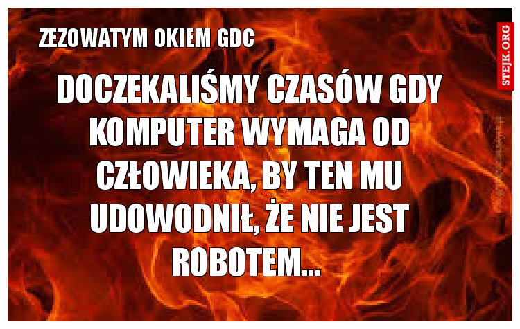Doczekaliśmy czasów gdy komputer wymaga od człowieka, by ten mu udowodnił, że nie jest robotem... 