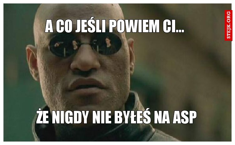 Że nigdy nie byłeś na ASP