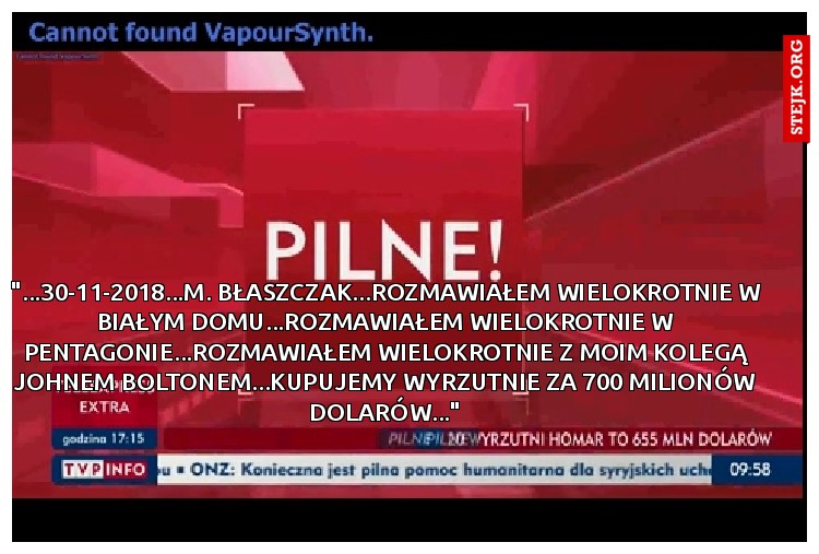 "...30-11-2018...M. Błaszczak...ROZMAWIAŁEM WIELOKROTNIE W BIAŁYM DOMU...ROZMAWIAŁEM WIELOKROTNIE W PENTAGONIE...ROZMAWIAŁEM WIELOKROTNIE Z MOIM KOLEGĄ JOHNEM BOLTONEM...KUPUJEMY WYRZUTNIE ZA 700 MILIONÓW DOLARÓW..."