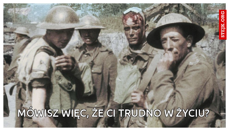 Mówisz więc, że ci trudno w życiu?
