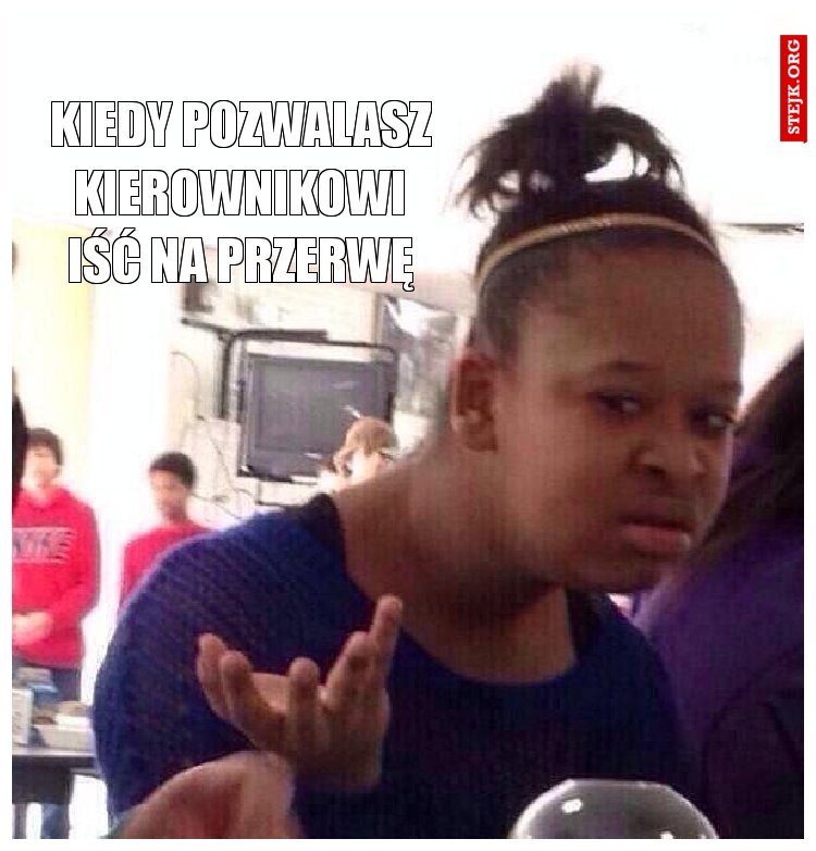 Kiedy pozwalasz kierownikowi iść na przerwę