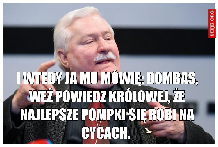 I wtedy ja mu mówię: Dombas, ty weź powiedz Królowej, że najlepsze pompki sie robi na cycach. 