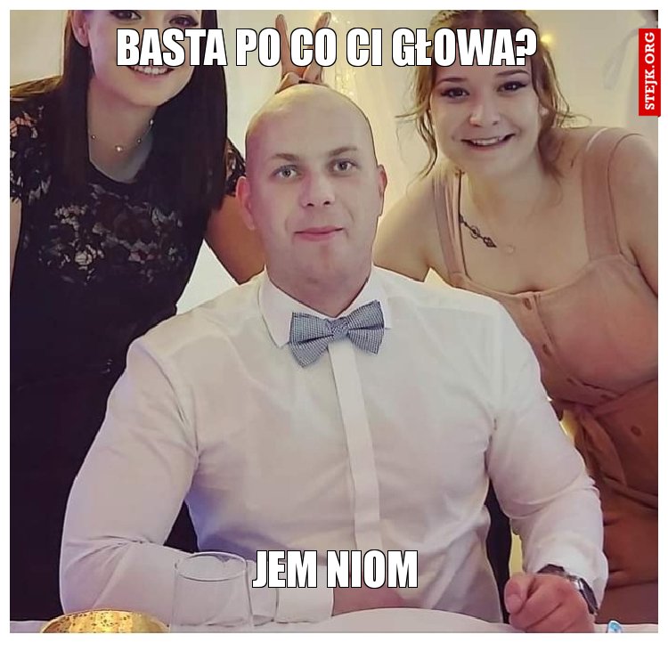 Basta po co Ci głowa?