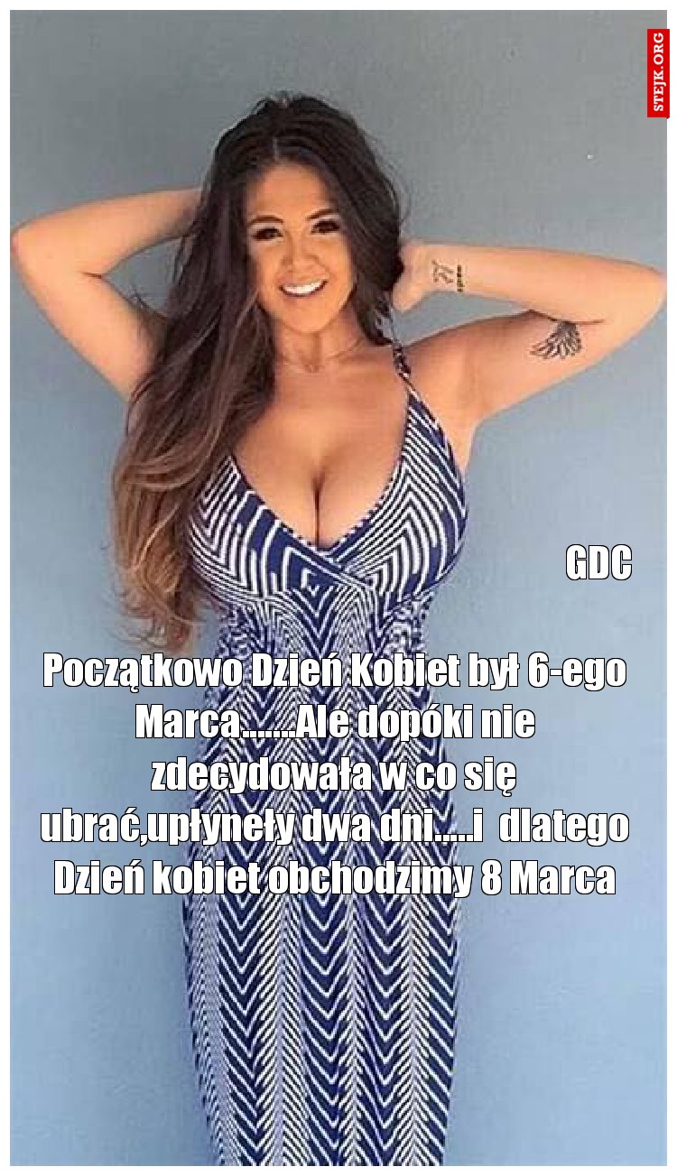 Początkowo Dzień Kobiet był 6-ego Marca.......Ale dopóki nie zdecydowała w co się ubrać,upłyneły dwa dni.....i  dlatego Dzień kobiet obchodzimy 8 Marca