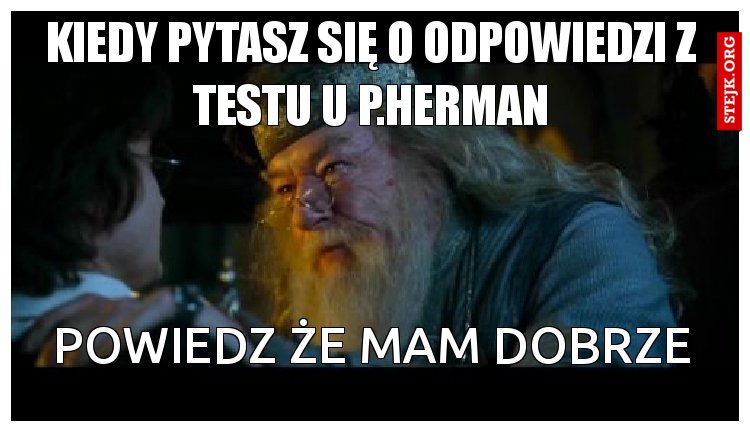 KIEDY PYTASZ SIĘ O ODPOWIEDZI Z TESTU U P.HERMAN