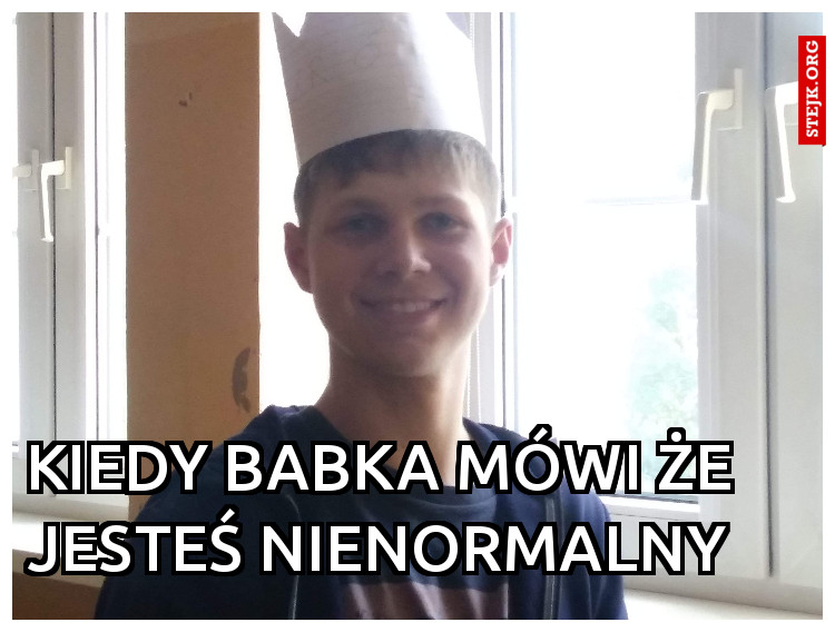 Kiedy babka mówi że jesteś nienormalny