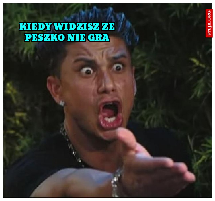 KIEDY WIDZISZ ZE PESZKO NIE GRA