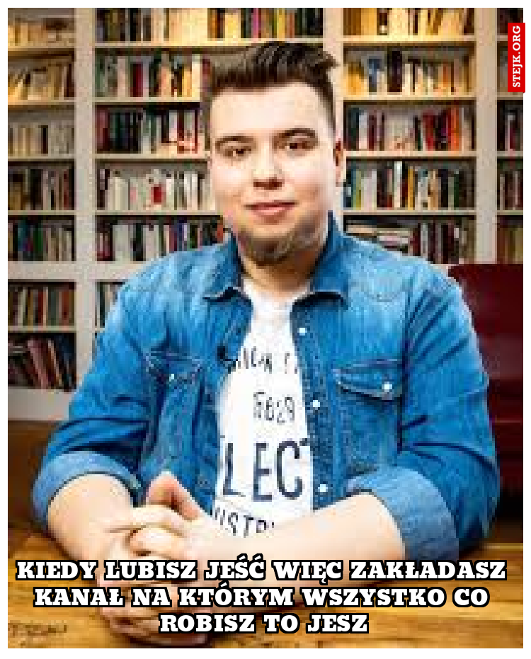 KIEDY LUBISZ JEŚĆ WIĘC ZAKŁADASZ KANAŁ NA KTÓRYM WSZYSTKO CO ROBISZ TO JESZ