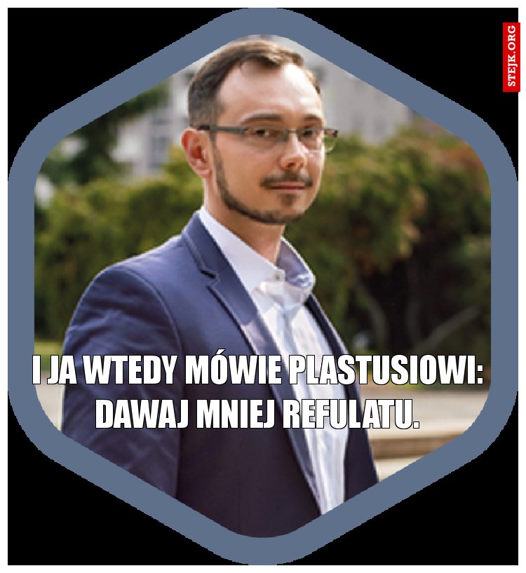 I ja wtedy mówie Plastusiowi: dawaj mniej refulatu.