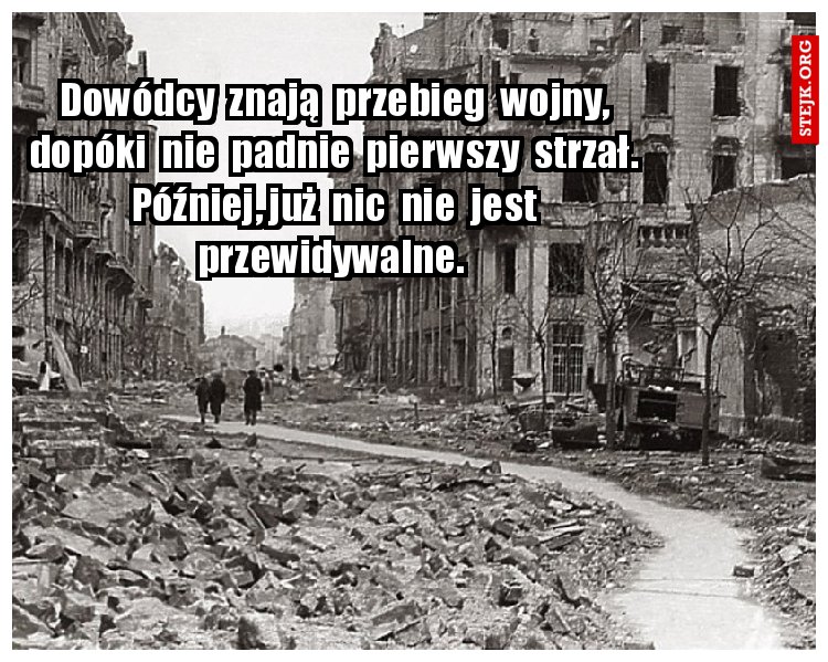 Dowódcy  znają  przebieg  wojny, dopóki  nie  padnie  pierwszy  strzał. Później, już  nic  nie  jest przewidywalne. 