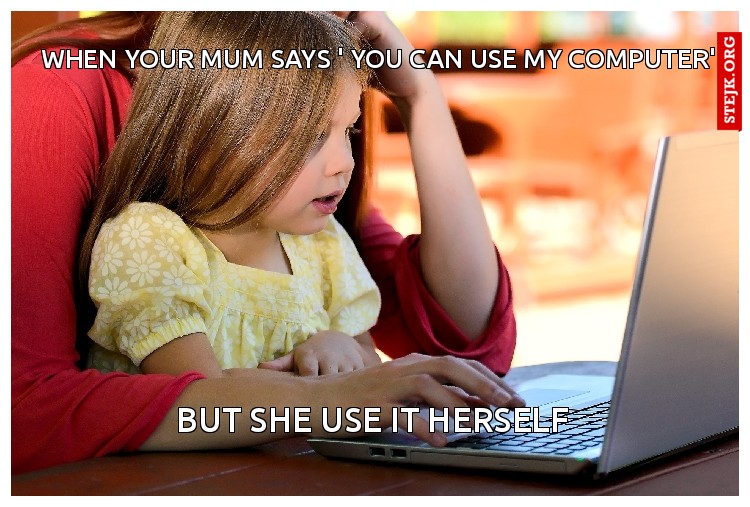 when your mum says ' you can use my computer'