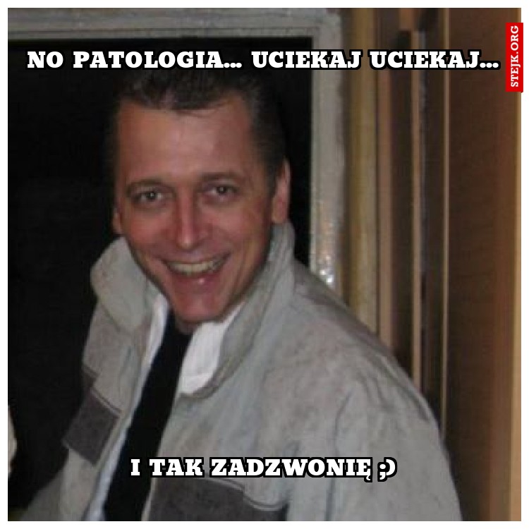 No patologia... uciekaj uciekaj...