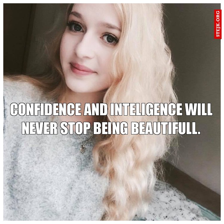 confidence and inteligence will never stop being beautifull.