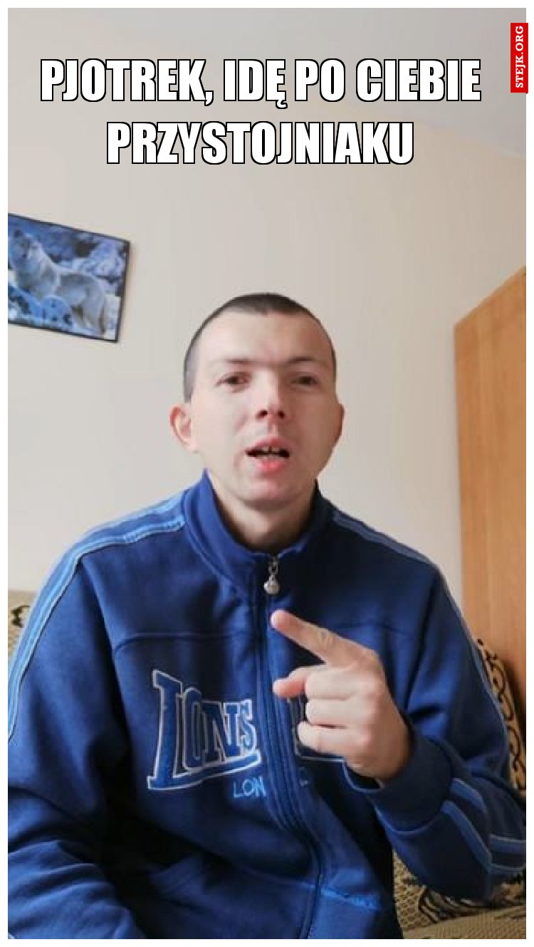 Pjotrek, idę po ciebie przystojniaku