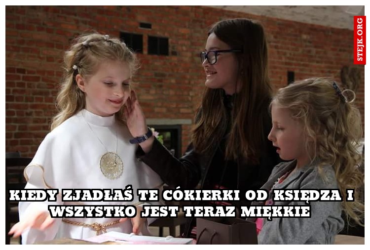kiedy zjadłaś te cókierki od księdza i wszystko jest teraz miękkie 