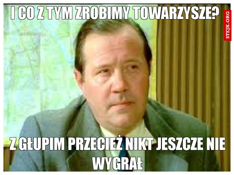 I co z tym zrobimy towarzysze?
