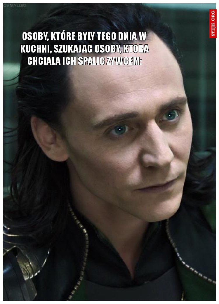 Osoby, które byly tego dnia w kuchni, szukajac osoby, ktora chciala ich spalic zywcem: