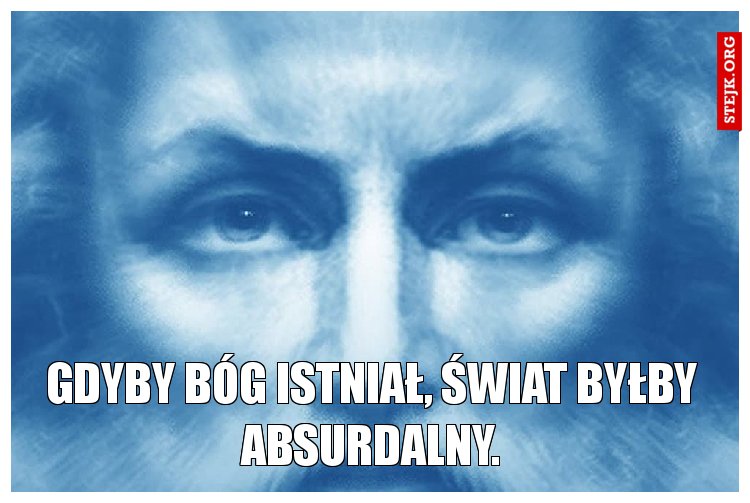 Gdyby Bóg istniał, świat byłby absurdalny.