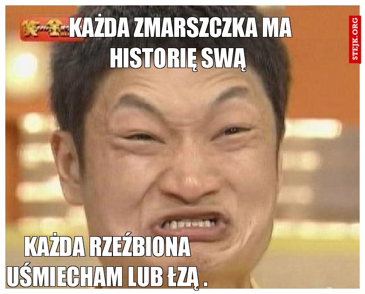 Każda zmarszczka ma historię swą 