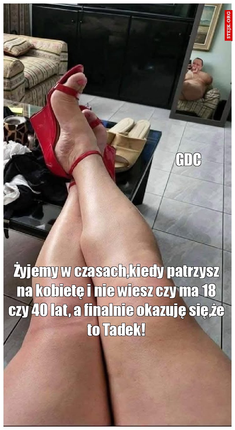 Żyjemy w czasach,kiedy patrzysz na kobietę i nie wiesz czy ma 18 czy 40 lat, a finalnie okazuję się,że to Tadek!