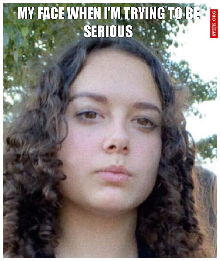 My face when I’m trying to be serious