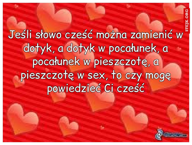 Jeśli słowo cześć można zamienić w dotyk, a dotyk w pocałunek, a pocałunek w pieszczotę, a pieszczotę w sex, to czy mogę powiedzieć Ci cześć