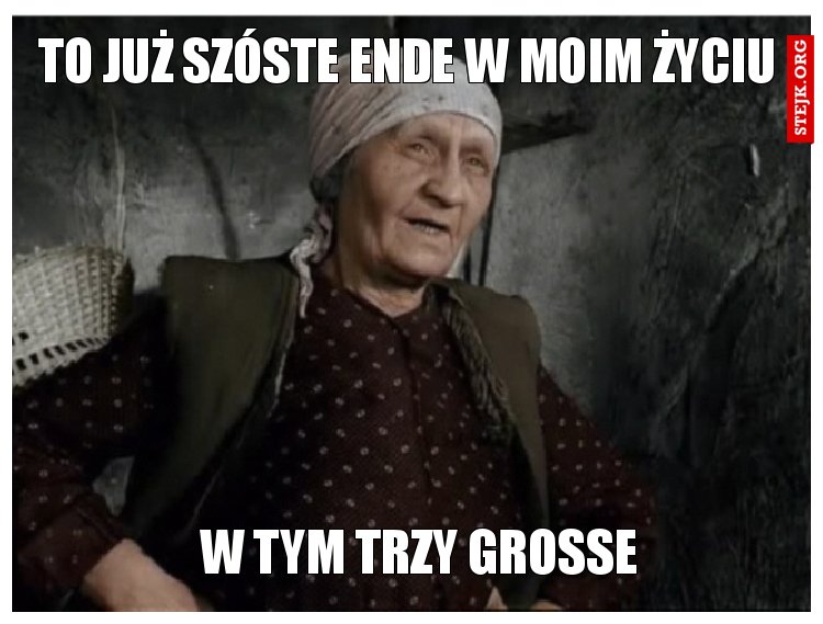 TO już szóste ende w moim życiu