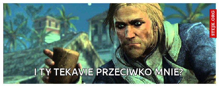 i ty tekavie przeciwko mnie?
