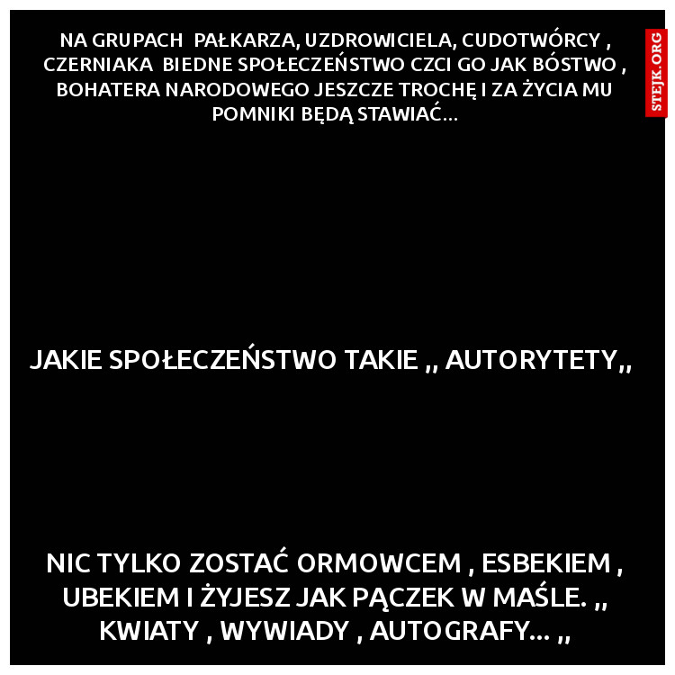 Na grupach  pałkarza, uzdrowiciela, cudotwórcy , czerniaka  biedne społeczeństwo czci go jak bóstwo , bohatera narodowego jeszcze trochę i za życia mu pomniki będą stawiać...